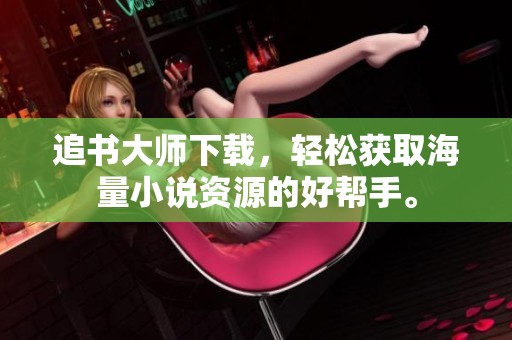 追书大师下载，轻松获取海量小说资源的好帮手。