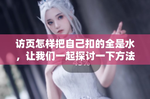 访页怎样把自己扣的全是水，让我们一起探讨一下方法和技巧