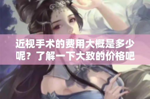 近视手术的费用大概是多少呢？了解一下大致的价格吧！