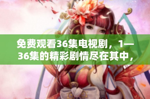 免费观看36集电视剧，1—36集的精彩剧情尽在其中，快来观看吧！
