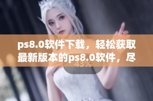 ps8.0软件下载，轻松获取最新版本的ps8.0软件，尽在这里等你下载