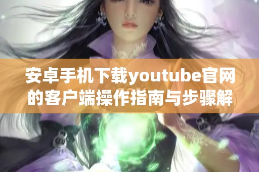 安卓手机下载youtube官网的客户端操作指南与步骤解析