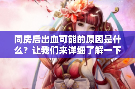 同房后出血可能的原因是什么？让我们来详细了解一下。