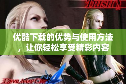 优酷下载的优势与使用方法，让你轻松享受精彩内容