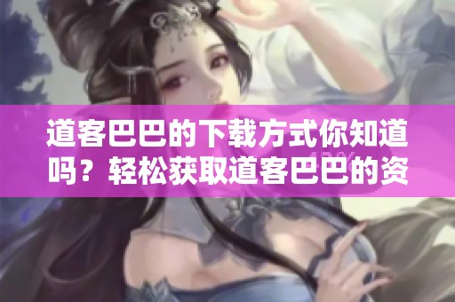 道客巴巴的下载方式你知道吗？轻松获取道客巴巴的资源。
