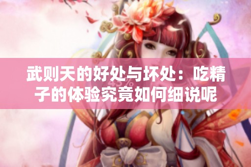 武则天的好处与坏处：吃精子的体验究竟如何细说呢