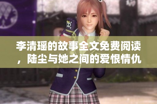 李清瑶的故事全文免费阅读，陆尘与她之间的爱恨情仇揭晓