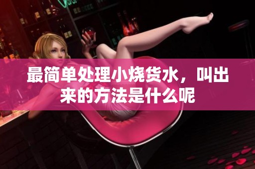 最简单处理小烧货水，叫出来的方法是什么呢