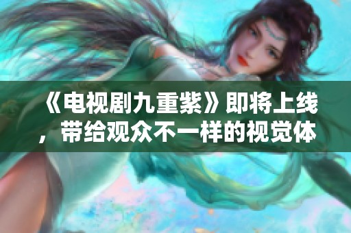 《电视剧九重紫》即将上线，带给观众不一样的视觉体验与感动