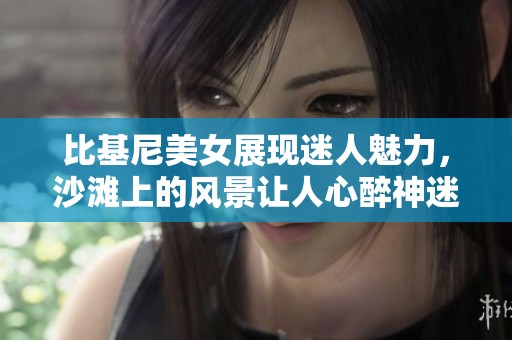 比基尼美女展现迷人魅力，沙滩上的风景让人心醉神迷。
