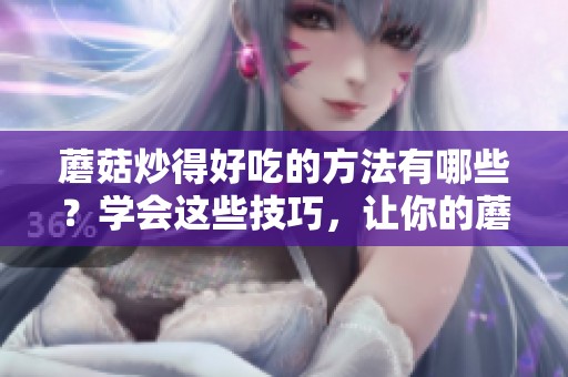 蘑菇炒得好吃的方法有哪些？学会这些技巧，让你的蘑菇更加美味！