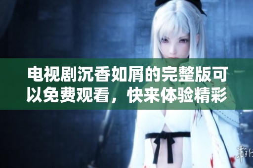 电视剧沉香如屑的完整版可以免费观看，快来体验精彩剧情吧！
