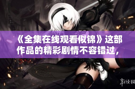 《全集在线观看似锦》这部作品的精彩剧情不容错过，快来观看吧！
