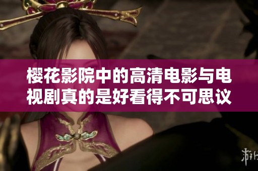 樱花影院中的高清电影与电视剧真的是好看得不可思议