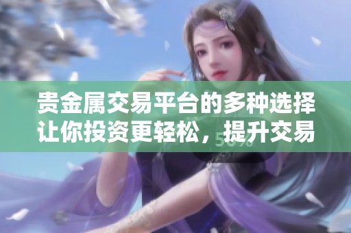 贵金属交易平台的多种选择让你投资更轻松，提升交易体验和收益的好机会