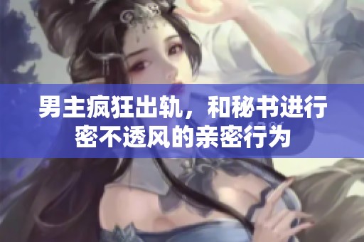 男主疯狂出轨，和秘书进行密不透风的亲密行为