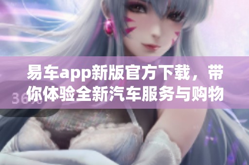 易车app新版官方下载，带你体验全新汽车服务与购物乐趣