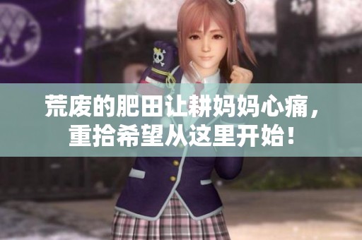 荒废的肥田让耕妈妈心痛，重拾希望从这里开始！