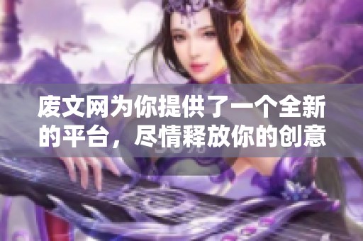 废文网为你提供了一个全新的平台，尽情释放你的创意与灵感吧