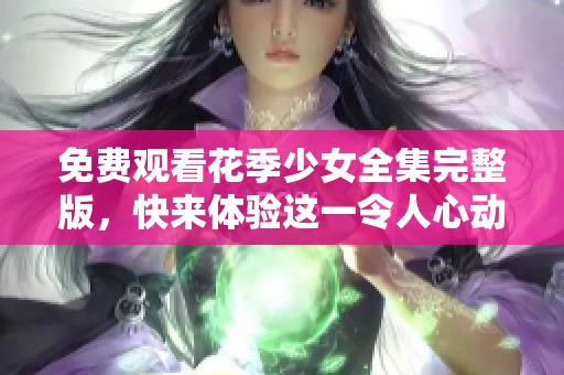 免费观看花季少女全集完整版，快来体验这一令人心动的青春故事！