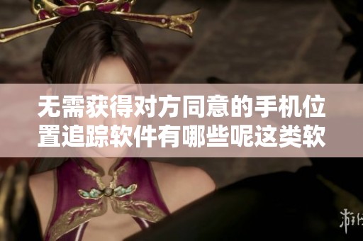 无需获得对方同意的手机位置追踪软件有哪些呢这类软件安全吗