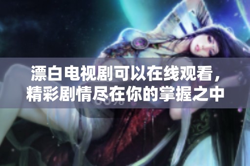 漂白电视剧可以在线观看，精彩剧情尽在你的掌握之中