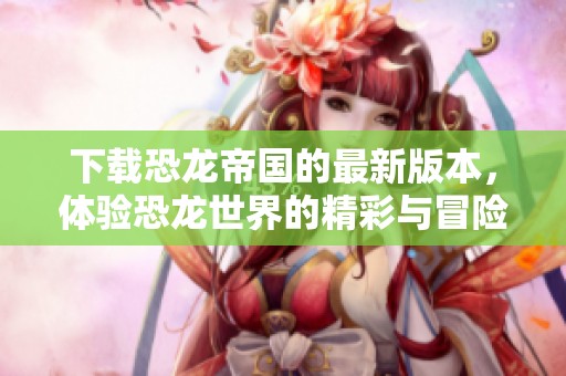下载恐龙帝国的最新版本，体验恐龙世界的精彩与冒险
