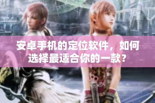 安卓手机的定位软件，如何选择最适合你的一款？