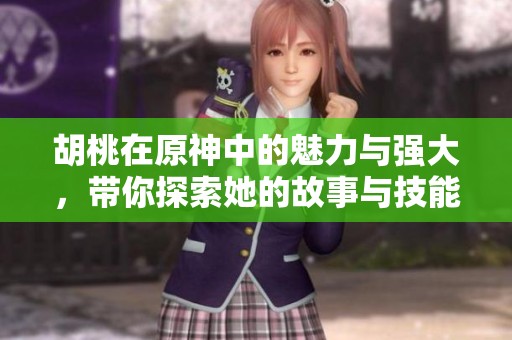 胡桃在原神中的魅力与强大，带你探索她的故事与技能！