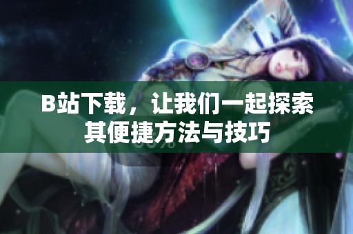 B站下载，让我们一起探索其便捷方法与技巧