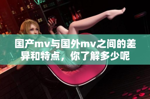 国产mv与国外mv之间的差异和特点，你了解多少呢