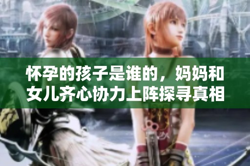 怀孕的孩子是谁的，妈妈和女儿齐心协力上阵探寻真相。