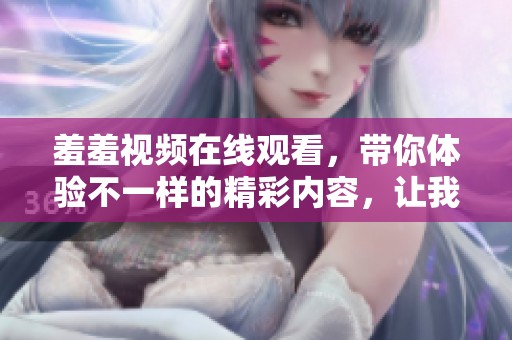 羞羞视频在线观看，带你体验不一样的精彩内容，让我们一起享受吧