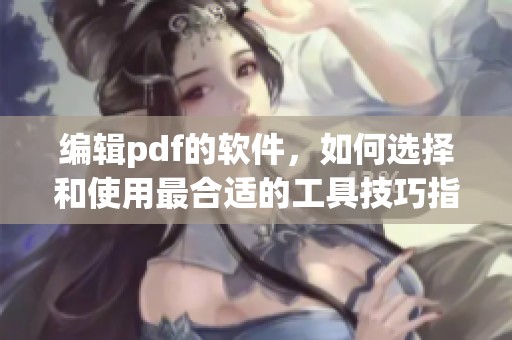 编辑pdf的软件，如何选择和使用最合适的工具技巧指南
