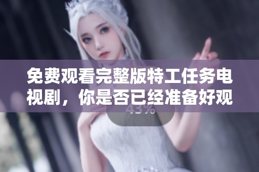 免费观看完整版特工任务电视剧，你是否已经准备好观看？