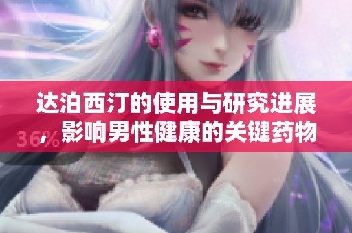 达泊西汀的使用与研究进展，影响男性健康的关键药物选择