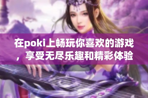 在poki上畅玩你喜欢的游戏，享受无尽乐趣和精彩体验