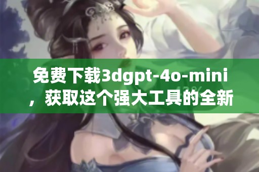 免费下载**gpt-4o-mini，获取这个强大工具的全新体验