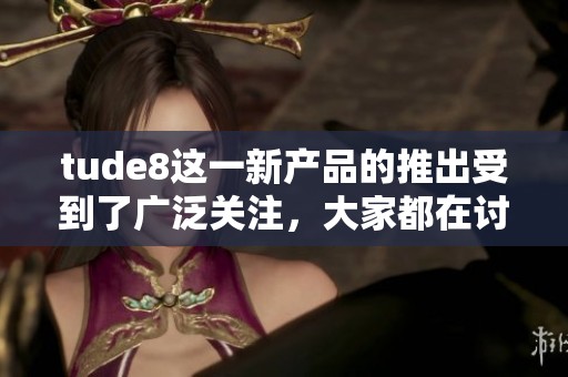 tude8这一新产品的推出受到了广泛关注，大家都在讨论它的多重功能和优势。