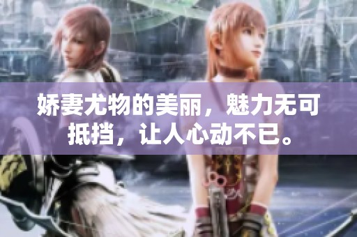 娇妻尤物的美丽，魅力无可抵挡，让人心动不已。