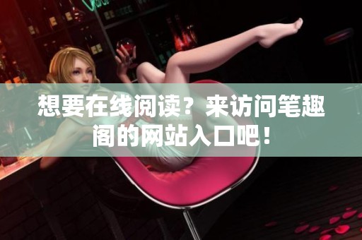 想要在线阅读？来访问笔趣阁的网站入口吧！