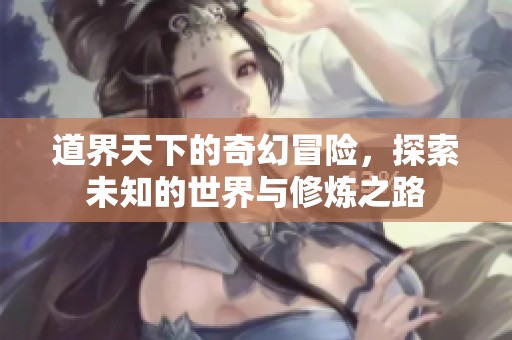 道界天下的奇幻冒险，探索未知的世界与修炼之路