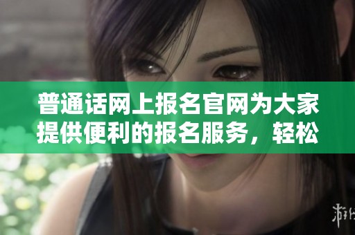 普通话网上报名官网为大家提供便利的报名服务，轻松获取相关信息。