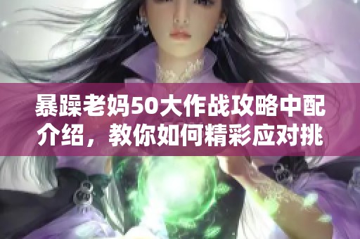 暴躁老妈50大作战攻略中配介绍，教你如何精彩应对挑战