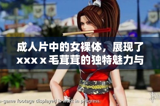 **片中的女裸体，展现了xxxⅹ毛茸茸的独特魅力与真实美感。