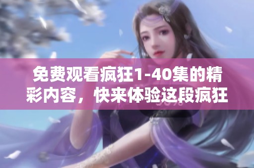 免费观看疯狂1-40集的精彩内容，快来体验这段疯狂旅程吧