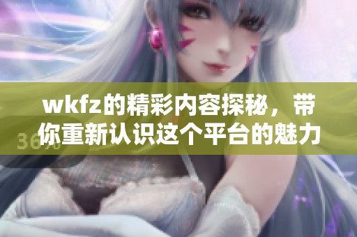 wkfz的精彩内容探秘，带你重新认识这个平台的魅力与价值。