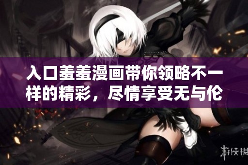 入口羞羞漫画带你领略不一样的精彩，尽情享受无与伦比的视觉体验！