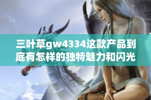 三叶草gw4334这款产品到底有怎样的独特魅力和闪光点呢