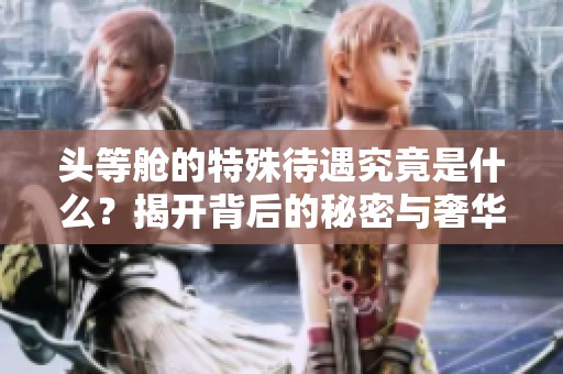 头等舱的特殊待遇究竟是什么？揭开背后的秘密与奢华体验